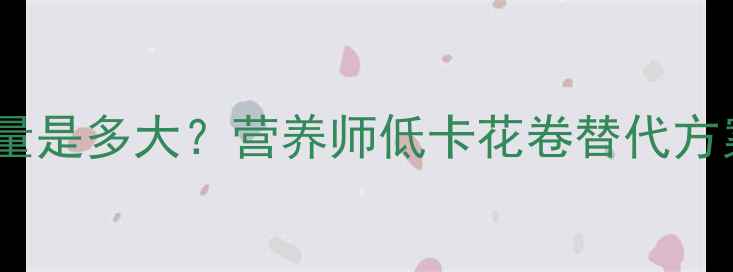 图片 减肥期两个花卷的热量是多大？营养师低卡花卷替代方案，轻松控卡不饿肚1