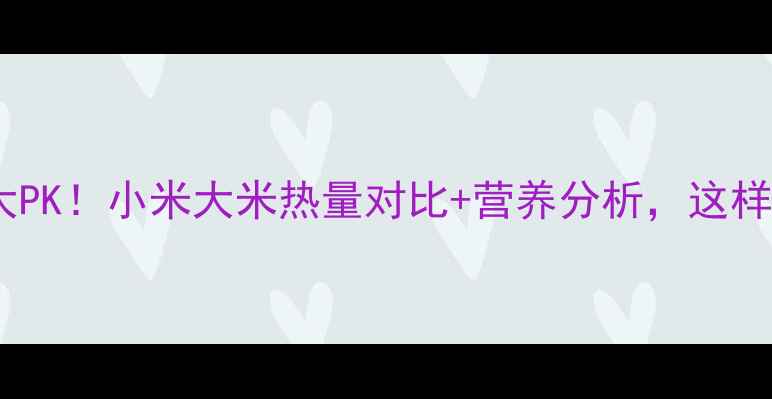 图片 减肥期主食大PK！小米大米热量对比+营养分析，这样选才科学✨2