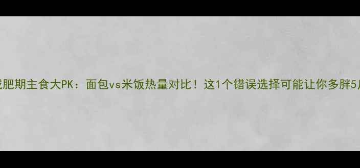 图片 减肥期主食大PK：面包vs米饭热量对比！这1个错误选择可能让你多胖5斤
