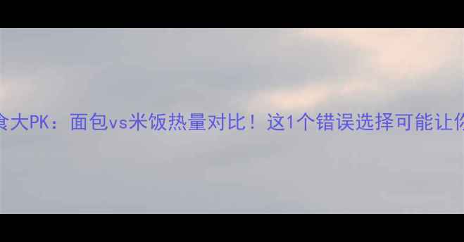 图片 减肥期主食大PK：面包vs米饭热量对比！这1个错误选择可能让你多胖5斤1