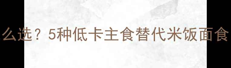 图片 减肥期主食怎么选？5种低卡主食替代米饭面食，吃饱还能瘦