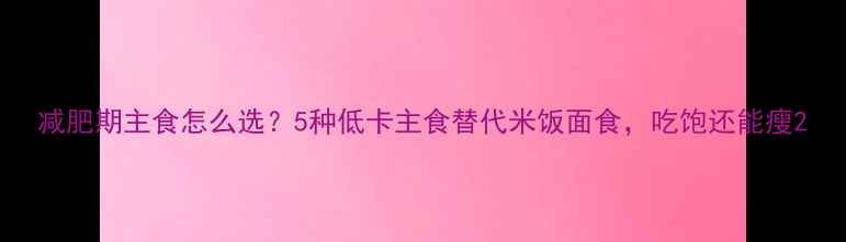 图片 减肥期主食怎么选？5种低卡主食替代米饭面食，吃饱还能瘦2