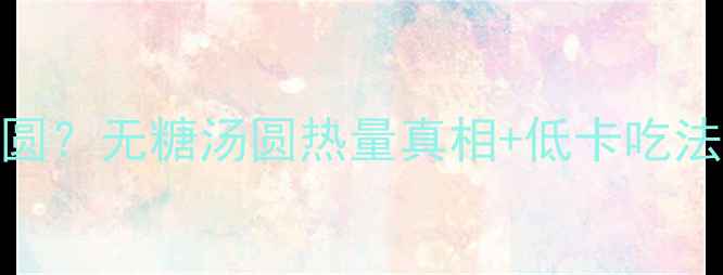 图片 减肥期也能吃汤圆？无糖汤圆热量真相+低卡吃法攻略（附食谱）