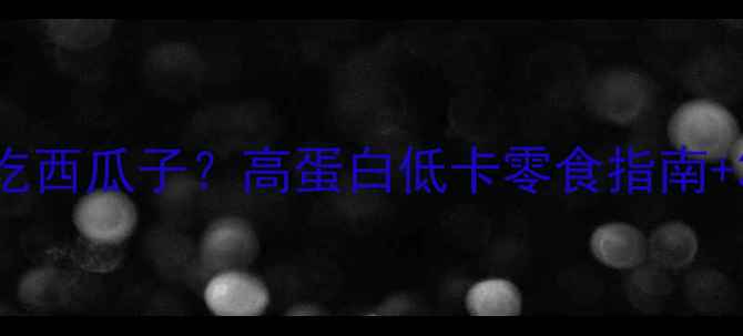 图片 减肥期也能吃西瓜子？高蛋白低卡零食指南+3种低脂吃法
