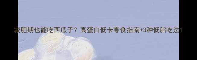 图片 减肥期也能吃西瓜子？高蛋白低卡零食指南+3种低脂吃法1