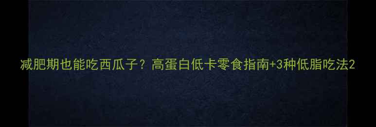 图片 减肥期也能吃西瓜子？高蛋白低卡零食指南+3种低脂吃法2