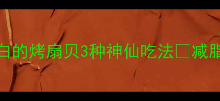 图片 减肥期也能吃！低卡高蛋白的烤扇贝3种神仙吃法💥减脂期最怕踩雷的美食攻略✅