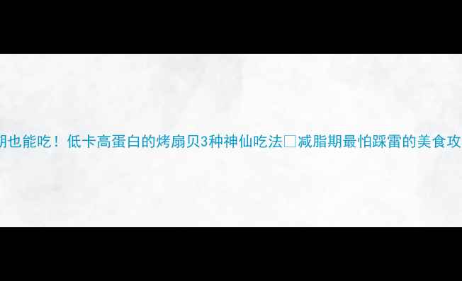 图片 减肥期也能吃！低卡高蛋白的烤扇贝3种神仙吃法💥减脂期最怕踩雷的美食攻略✅2