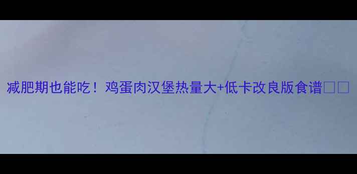 图片 减肥期也能吃！鸡蛋肉汉堡热量大+低卡改良版食谱🍔💪