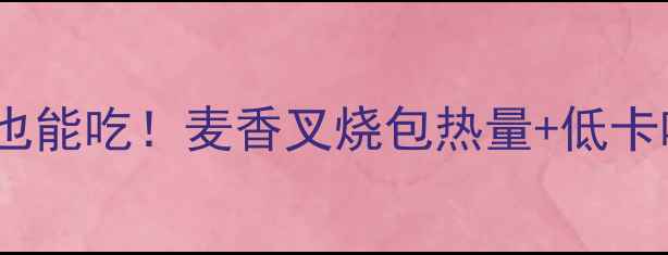 图片 减肥期也能吃！麦香叉烧包热量+低卡吃法✨1