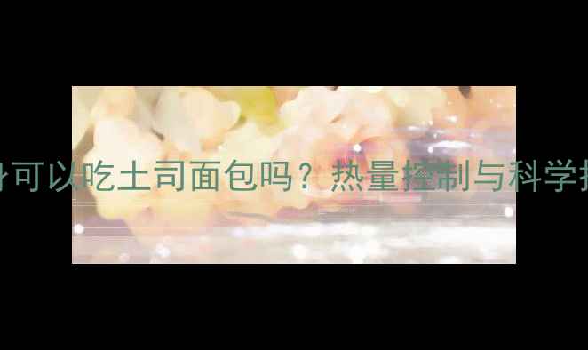 图片 减肥期健身可以吃土司面包吗？热量控制与科学搭配全攻略