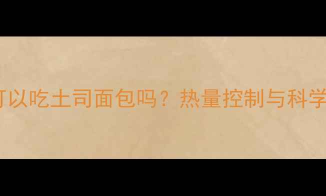 图片 减肥期健身可以吃土司面包吗？热量控制与科学搭配全攻略2