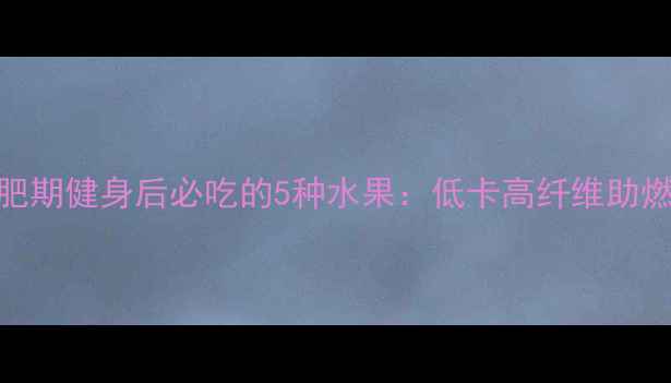 图片 减肥期健身后必吃的5种水果：低卡高纤维助燃脂