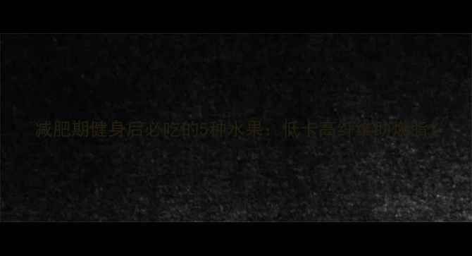 图片 减肥期健身后必吃的5种水果：低卡高纤维助燃脂1