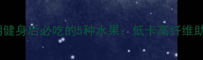 图片 减肥期健身后必吃的5种水果：低卡高纤维助燃脂2