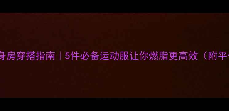 图片 减肥期健身房穿搭指南｜5件必备运动服让你燃脂更高效（附平价好物）1