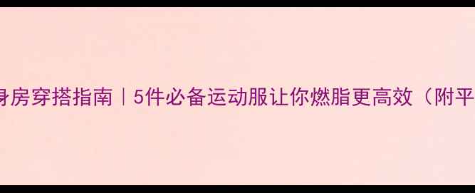 图片 减肥期健身房穿搭指南｜5件必备运动服让你燃脂更高效（附平价好物）2