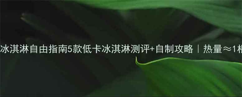 图片 减肥期冰淇淋自由指南5款低卡冰淇淋测评+自制攻略｜热量≈1根黄瓜2