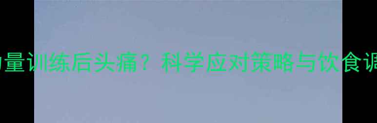 图片 减肥期力量训练后头痛？科学应对策略与饮食调整指南2