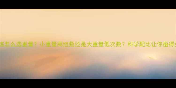 图片 减肥期力量训练怎么选重量？小重量高组数还是大重量低次数？科学配比让你瘦得更快更健康！2