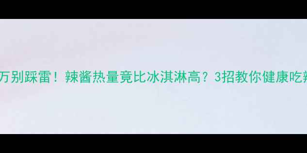 图片 减肥期千万别踩雷！辣酱热量竟比冰淇淋高？3招教你健康吃辣酱不胖1