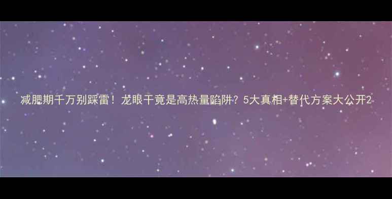 图片 减肥期千万别踩雷！龙眼干竟是高热量陷阱？5大真相+替代方案大公开2