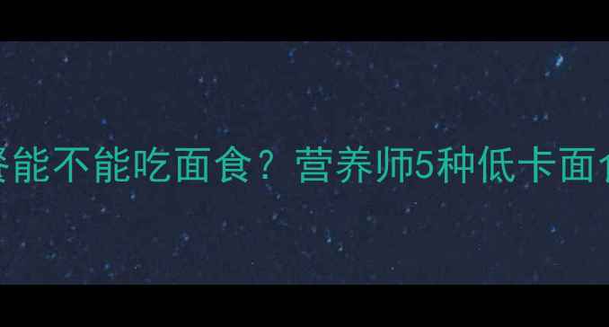 图片 减肥期午餐能不能吃面食？营养师5种低卡面食搭配公式