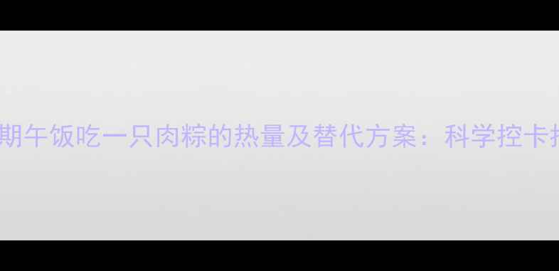 图片 减肥期午饭吃一只肉粽的热量及替代方案：科学控卡指南2