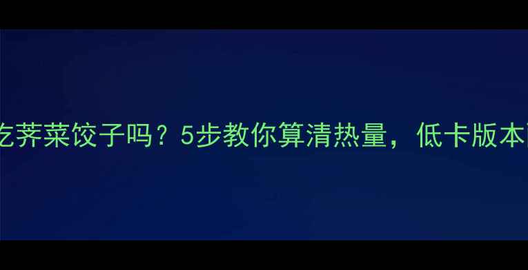 图片 减肥期可以吃荠菜饺子吗？5步教你算清热量，低卡版本配方附上！1