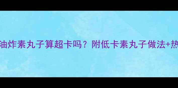 图片 减肥期吃5个油炸素丸子算超卡吗？附低卡素丸子做法+热量换算表🥟1