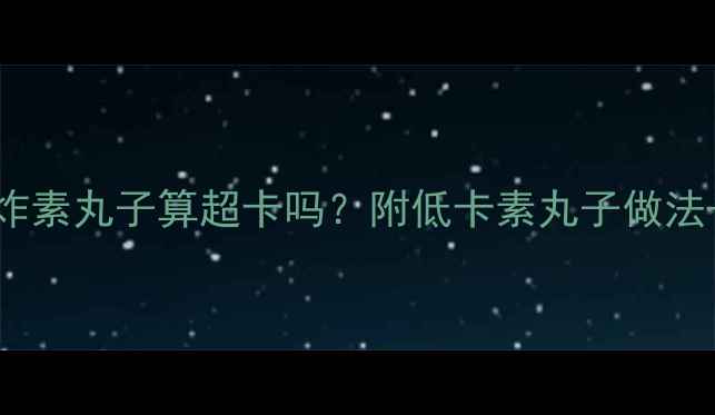 图片 减肥期吃5个油炸素丸子算超卡吗？附低卡素丸子做法+热量换算表🥟2