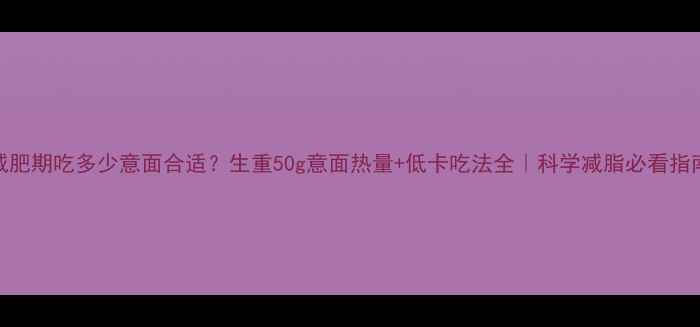 图片 减肥期吃多少意面合适？生重50g意面热量+低卡吃法全｜科学减脂必看指南