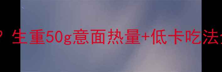 图片 减肥期吃多少意面合适？生重50g意面热量+低卡吃法全｜科学减脂必看指南1