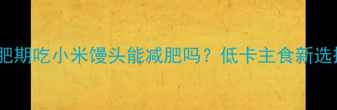 图片 减肥期吃小米馒头能减肥吗？低卡主食新选择1