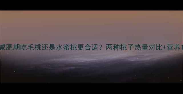 图片 减肥期吃毛桃还是水蜜桃更合适？两种桃子热量对比+营养1