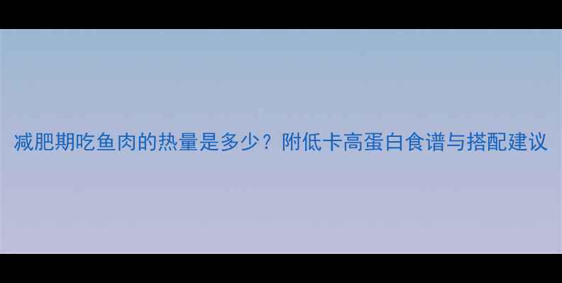 图片 减肥期吃鱼肉的热量是多少？附低卡高蛋白食谱与搭配建议