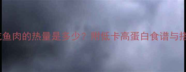 图片 减肥期吃鱼肉的热量是多少？附低卡高蛋白食谱与搭配建议1