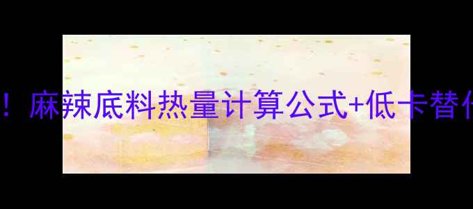 图片 减肥期吃麻辣底料别踩雷！麻辣底料热量计算公式+低卡替代方案，这样吃不怕胖！1