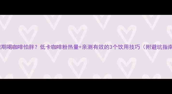 图片 减肥期喝咖啡怕胖？低卡咖啡粉热量+亲测有效的3个饮用技巧（附避坑指南）2