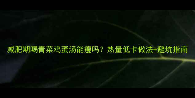 图片 减肥期喝青菜鸡蛋汤能瘦吗？热量低卡做法+避坑指南