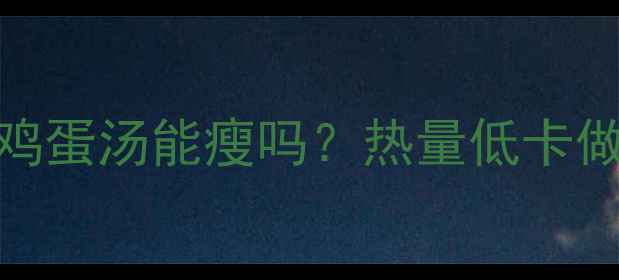 图片 减肥期喝青菜鸡蛋汤能瘦吗？热量低卡做法+避坑指南1