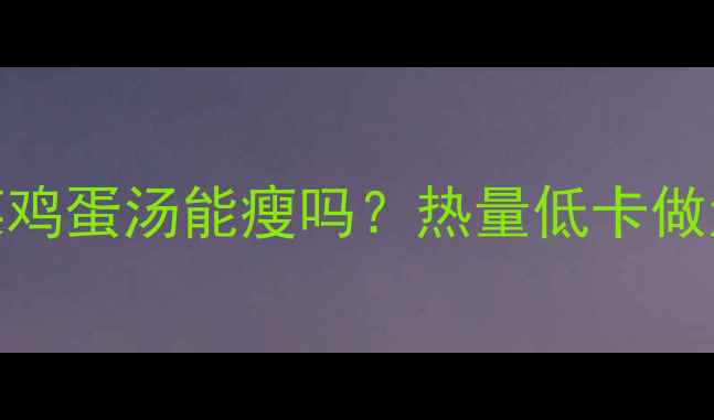 图片 减肥期喝青菜鸡蛋汤能瘦吗？热量低卡做法+避坑指南2