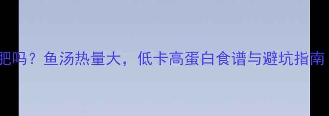 图片 减肥期喝鱼汤能减肥吗？鱼汤热量大，低卡高蛋白食谱与避坑指南（附营养师建议）2
