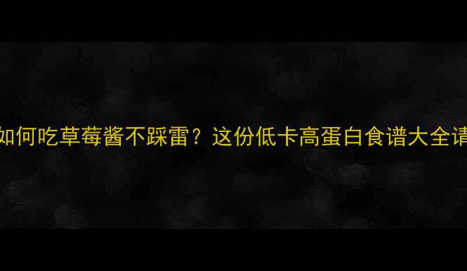 图片 减肥期如何吃草莓酱不踩雷？这份低卡高蛋白食谱大全请收好！