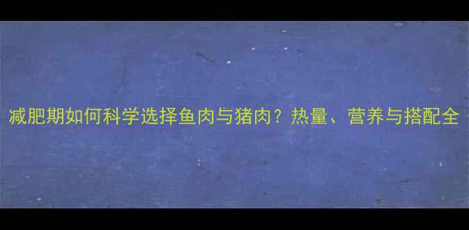 图片 减肥期如何科学选择鱼肉与猪肉？热量、营养与搭配全
