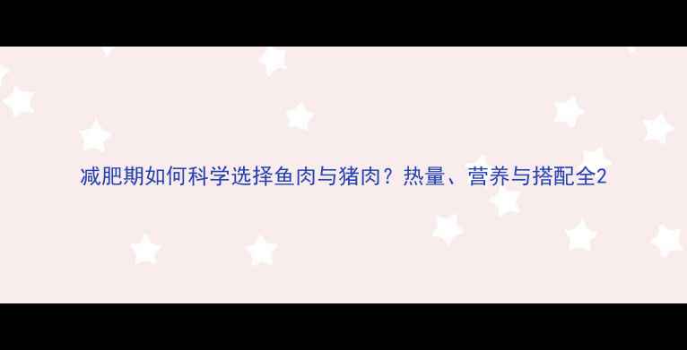 图片 减肥期如何科学选择鱼肉与猪肉？热量、营养与搭配全2