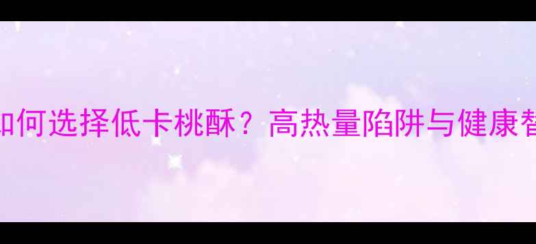 图片 减肥期如何选择低卡桃酥？高热量陷阱与健康替代方案