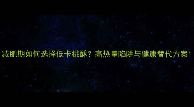 图片 减肥期如何选择低卡桃酥？高热量陷阱与健康替代方案1