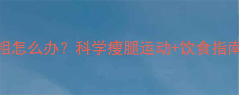 图片 减肥期小腿变粗怎么办？科学瘦腿运动+饮食指南助你曲线完美