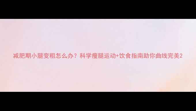 图片 减肥期小腿变粗怎么办？科学瘦腿运动+饮食指南助你曲线完美2